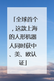 全球首个，这款上海的人形机器人同时获中、美、欧认证